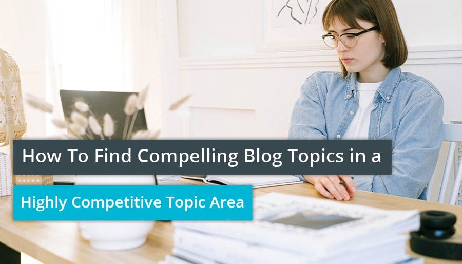 How To Find Compelling Blog Topics in a Highly Competitive Topic Area