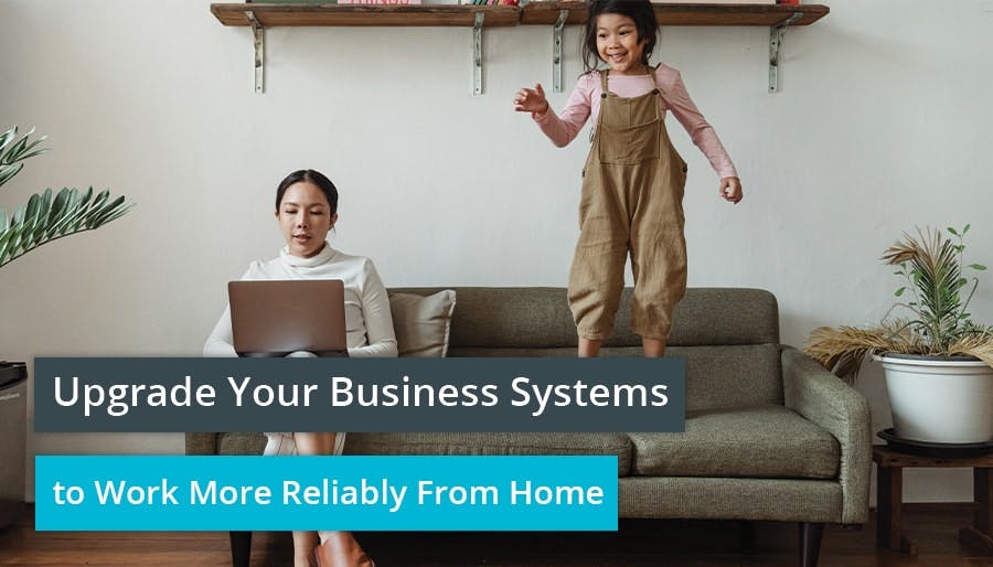 Upgrade Your Business Systems to Work More Reliably From Home
